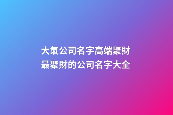 大氣公司名字高端聚財 最聚財的公司名字大全